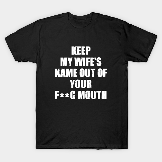 Keep My Wifes Name Out Of Your Mouth Keep My Wifes Name Out Of Your Mouth T Shirt Teepublic 